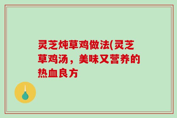 灵芝炖草鸡做法(灵芝草鸡汤，美味又营养的热血良方