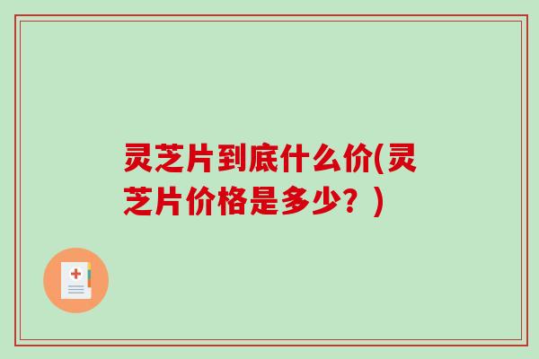 灵芝片到底什么价(灵芝片价格是多少？)