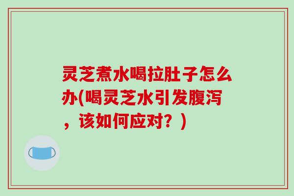 灵芝煮水喝拉肚子怎么办(喝灵芝水引发腹泻，该如何应对？)