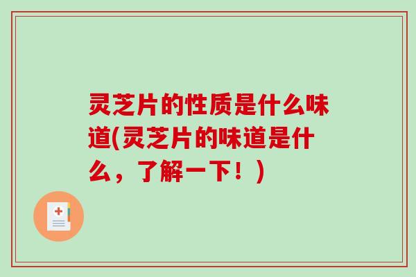 灵芝片的性质是什么味道(灵芝片的味道是什么，了解一下！)