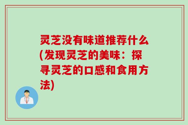 灵芝没有味道推荐什么(发现灵芝的美味：探寻灵芝的口感和食用方法)