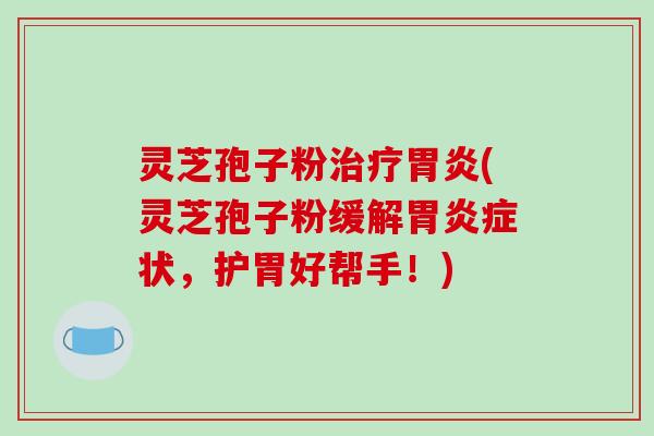 灵芝孢子粉治疗胃炎(灵芝孢子粉缓解胃炎症状，护胃好帮手！)