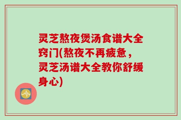 灵芝熬夜煲汤食谱大全窍门(熬夜不再疲惫，灵芝汤谱大全教你舒缓身心)