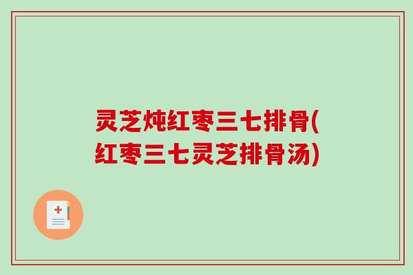 灵芝炖红枣三七排骨(红枣三七灵芝排骨汤)