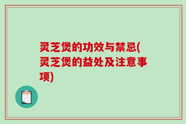 灵芝煲的功效与禁忌(灵芝煲的益处及注意事项)