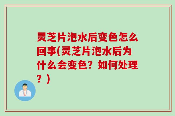 灵芝片泡水后变色怎么回事(灵芝片泡水后为什么会变色？如何处理？)