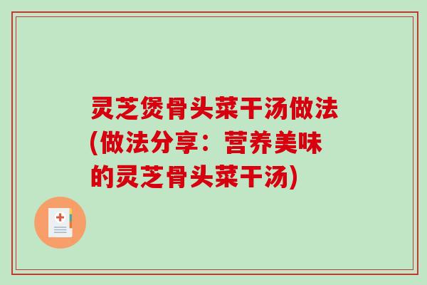 灵芝煲骨头菜干汤做法(做法分享：营养美味的灵芝骨头菜干汤)