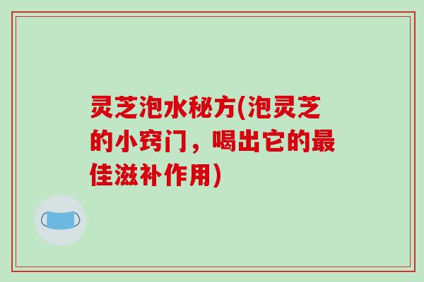 灵芝泡水秘方(泡灵芝的小窍门，喝出它的最佳滋补作用)