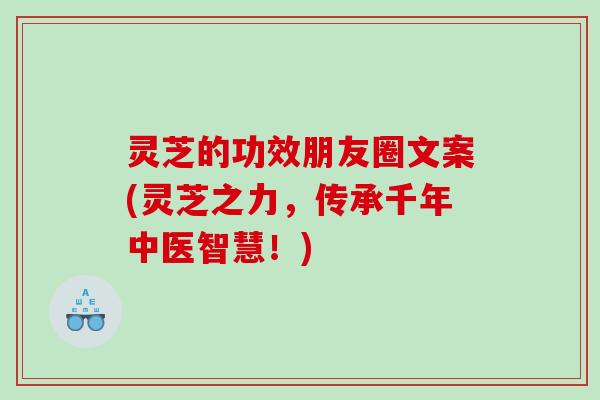灵芝的功效朋友圈文案(灵芝之力，传承千年中医智慧！)