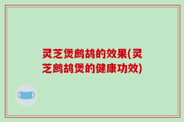灵芝煲鹧鸪的效果(灵芝鹧鸪煲的健康功效)