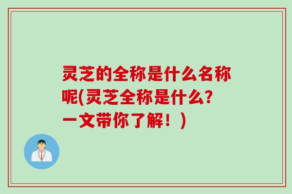 灵芝的全称是什么名称呢(灵芝全称是什么？一文带你了解！)
