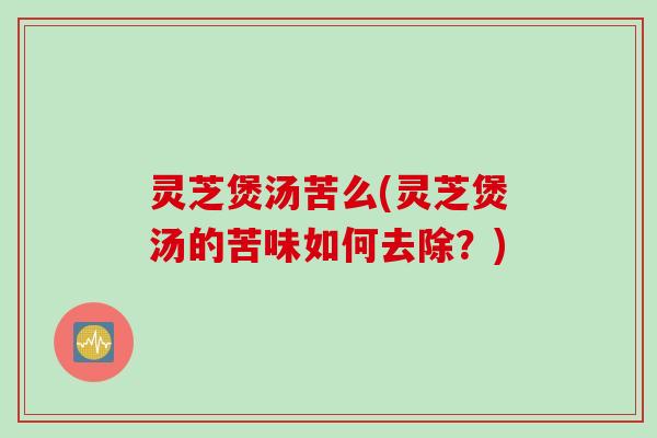 灵芝煲汤苦么(灵芝煲汤的苦味如何去除？)
