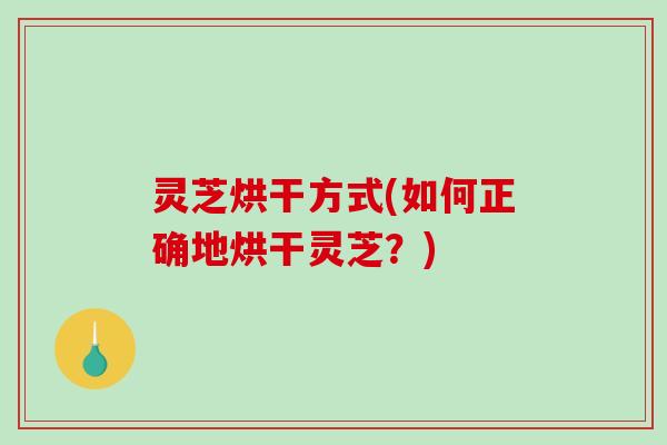 灵芝烘干方式(如何正确地烘干灵芝？)