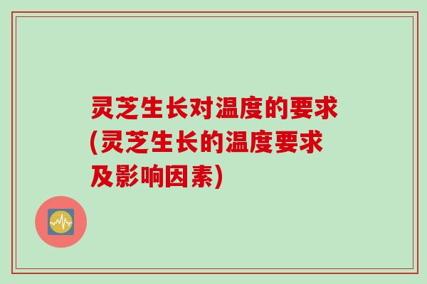 灵芝生长对温度的要求(灵芝生长的温度要求及影响因素)