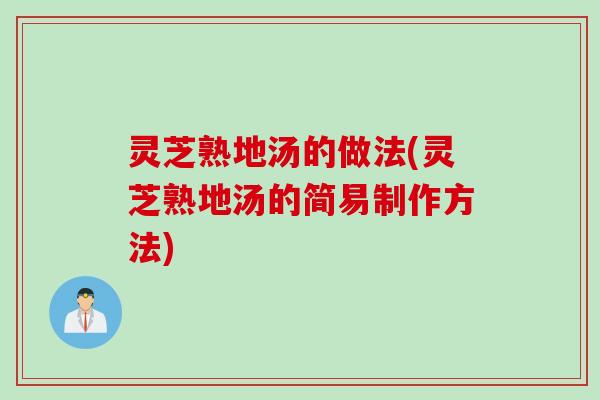 灵芝熟地汤的做法(灵芝熟地汤的简易制作方法)