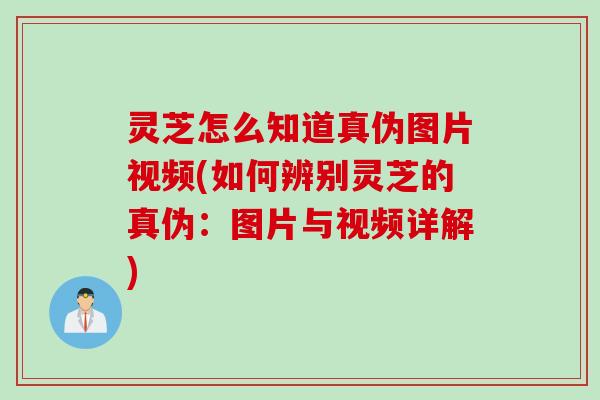 灵芝怎么知道真伪图片视频(如何辨别灵芝的真伪：图片与视频详解)
