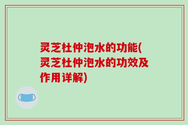 灵芝杜仲泡水的功能(灵芝杜仲泡水的功效及作用详解)
