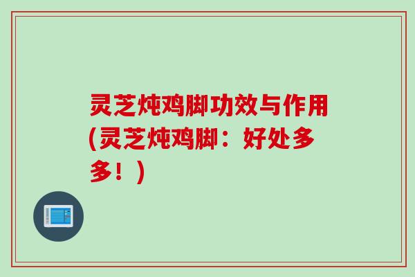 灵芝炖鸡脚功效与作用(灵芝炖鸡脚：好处多多！)