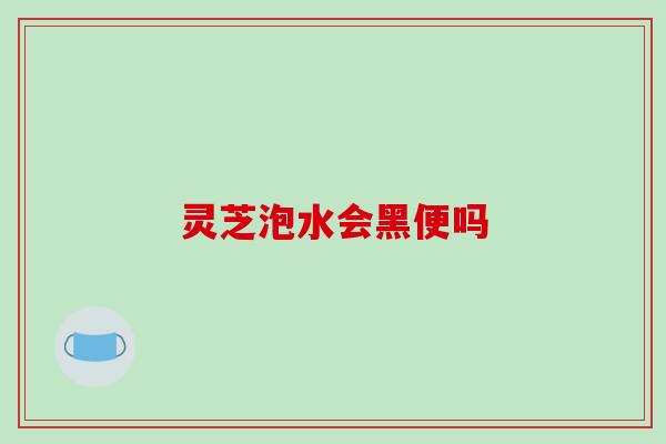灵芝泡水会黑便吗