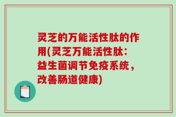 灵芝的万能活性肽的作用(灵芝万能活性肽：益生菌调节免疫系统，改善肠道健康)