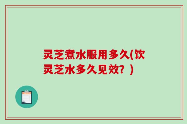 灵芝煮水服用多久(饮灵芝水多久见效？)