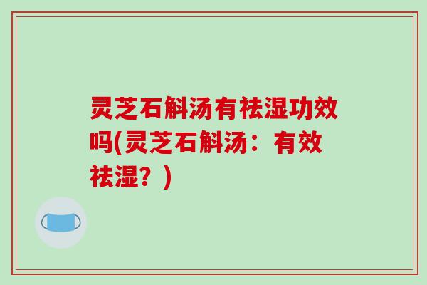 灵芝石斛汤有祛湿功效吗(灵芝石斛汤：有效祛湿？)