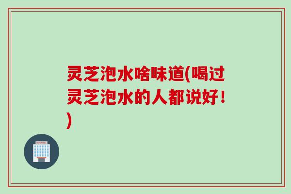 灵芝泡水啥味道(喝过灵芝泡水的人都说好！)