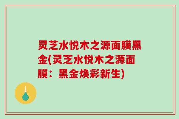 灵芝水悦木之源面膜黑金(灵芝水悦木之源面膜：黑金焕彩新生)