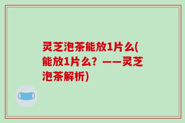 灵芝泡茶能放1片么(能放1片么？——灵芝泡茶解析)
