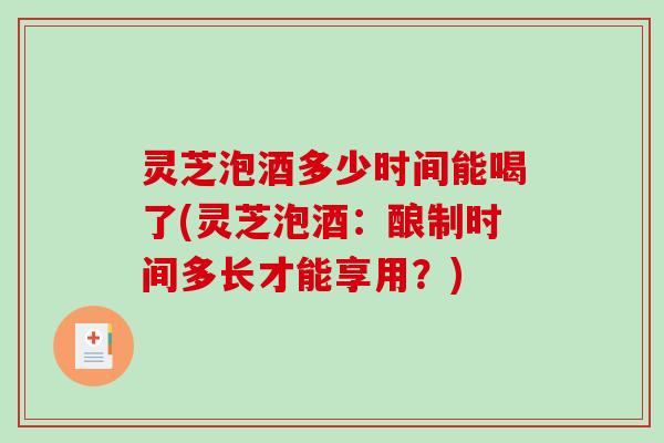灵芝泡酒多少时间能喝了(灵芝泡酒：酿制时间多长才能享用？)