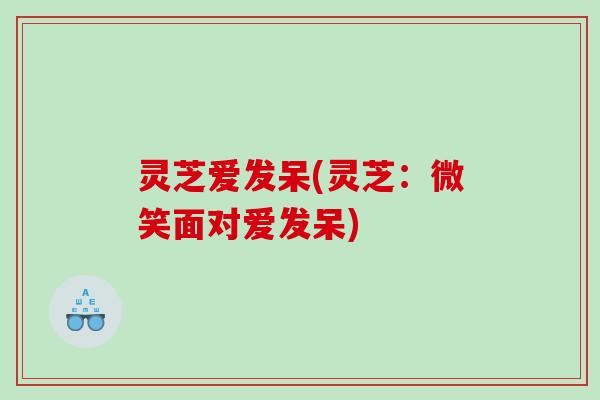 灵芝爱发呆(灵芝：微笑面对爱发呆)