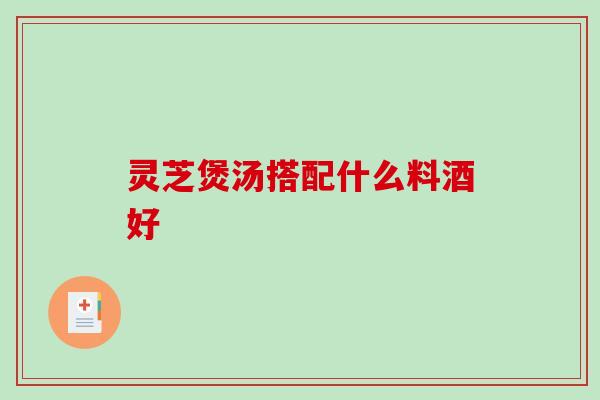 灵芝煲汤搭配什么料酒好