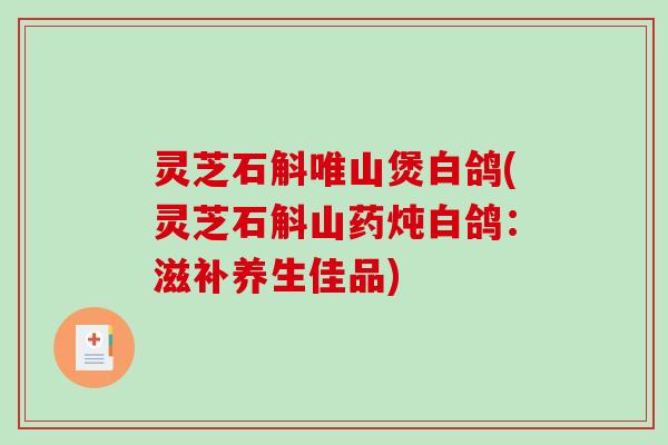 灵芝石斛唯山煲白鸽(灵芝石斛山药炖白鸽：滋补养生佳品)