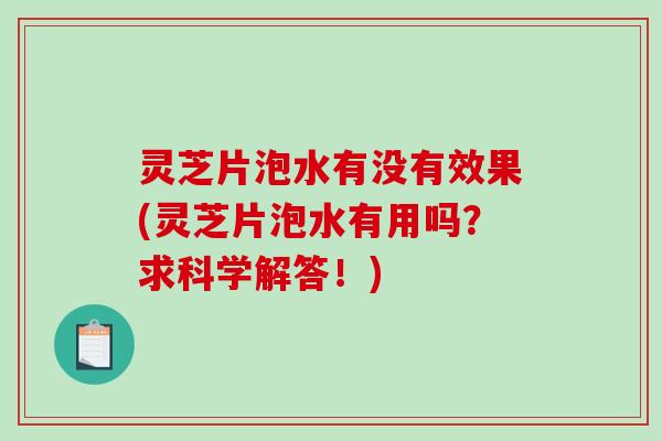 灵芝片泡水有没有效果(灵芝片泡水有用吗？求科学解答！)