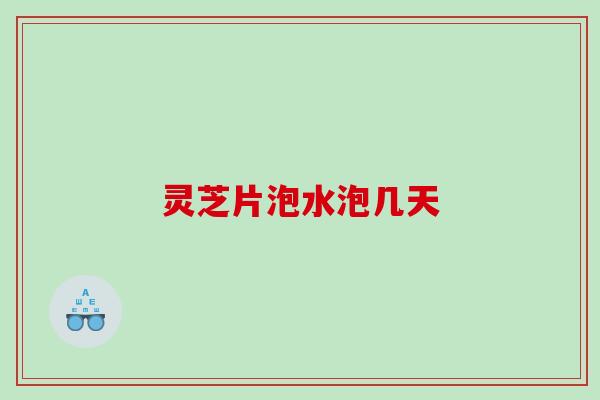 灵芝片泡水泡几天