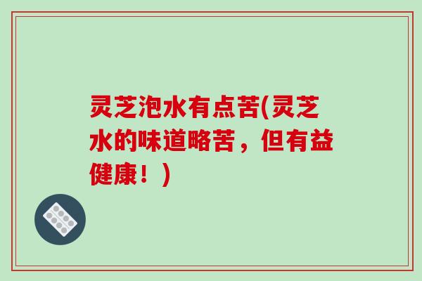 灵芝泡水有点苦(灵芝水的味道略苦，但有益健康！)