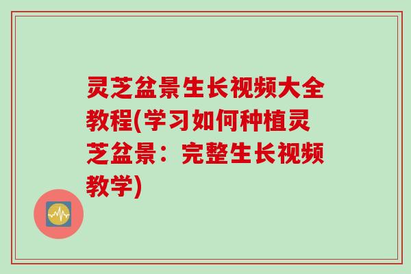 灵芝盆景生长视频大全教程(学习如何种植灵芝盆景：完整生长视频教学)
