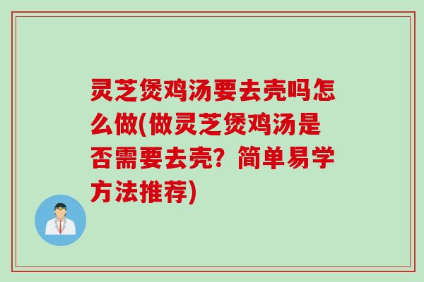 灵芝煲鸡汤要去壳吗怎么做(做灵芝煲鸡汤是否需要去壳？简单易学方法推荐)
