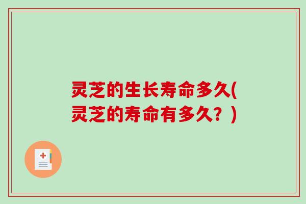 灵芝的生长寿命多久(灵芝的寿命有多久？)