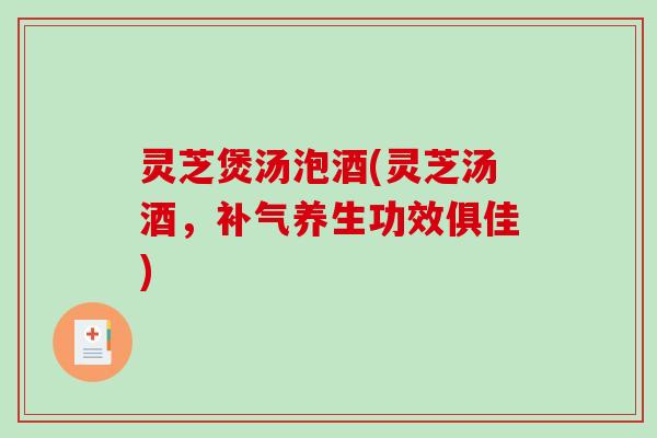 灵芝煲汤泡酒(灵芝汤酒，补气养生功效俱佳)