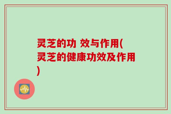 灵芝的功 效与作用(灵芝的健康功效及作用)