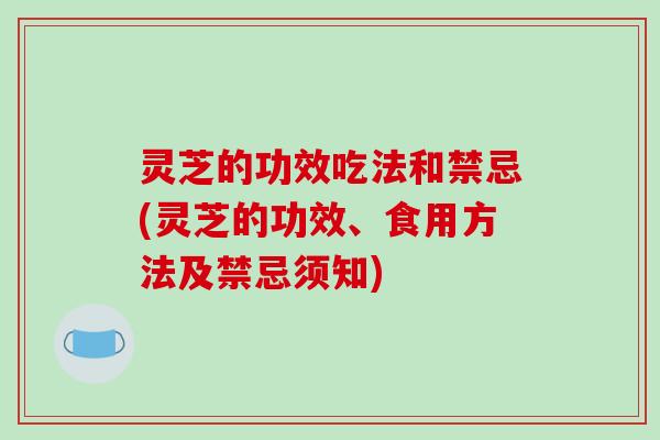 灵芝的功效吃法和禁忌(灵芝的功效、食用方法及禁忌须知)