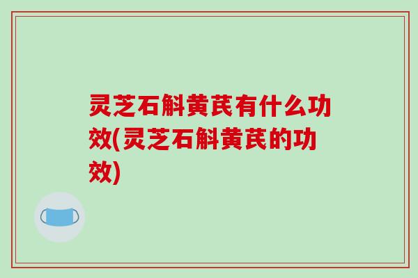 灵芝石斛黄芪有什么功效(灵芝石斛黄芪的功效)