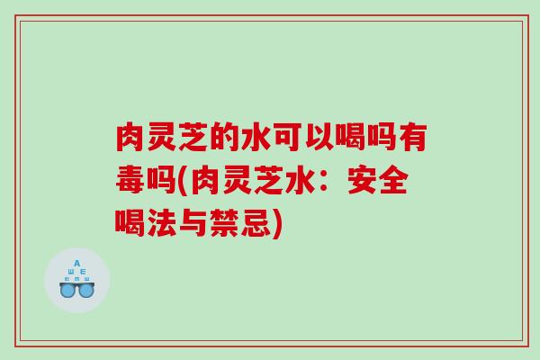 肉灵芝的水可以喝吗有毒吗(肉灵芝水：安全喝法与禁忌)
