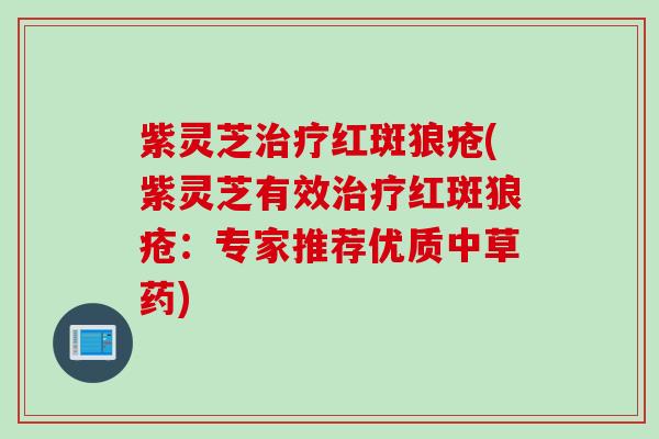 紫灵芝治疗红斑狼疮(紫灵芝有效治疗红斑狼疮：专家推荐优质中草药)