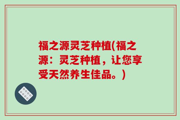 福之源灵芝种植(福之源：灵芝种植，让您享受天然养生佳品。)