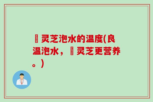 艼灵芝泡水的温度(良温泡水，艼灵芝更营养。)