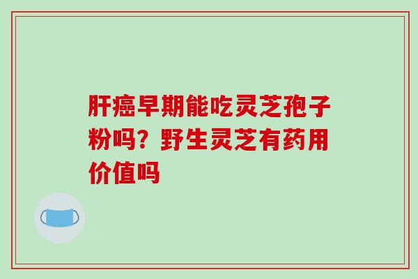 肝癌早期能吃灵芝孢子粉吗？野生灵芝有药用价值吗