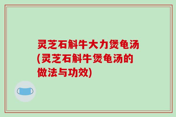 灵芝石斛牛大力煲龟汤(灵芝石斛牛煲龟汤的做法与功效)