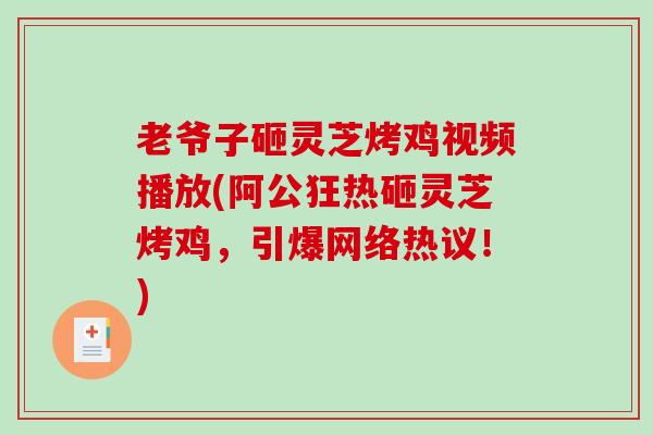 老爷子砸灵芝烤鸡视频播放(阿公狂热砸灵芝烤鸡，引爆网络热议！)